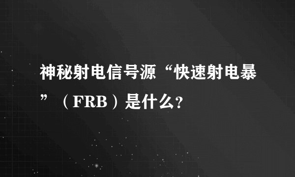 神秘射电信号源“快速射电暴”（FRB）是什么？