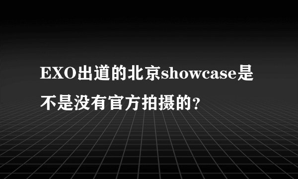 EXO出道的北京showcase是不是没有官方拍摄的？