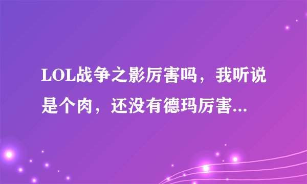 LOL战争之影厉害吗，我听说是个肉，还没有德玛厉害，还很脆，就是好看，大家说值得入手吗？