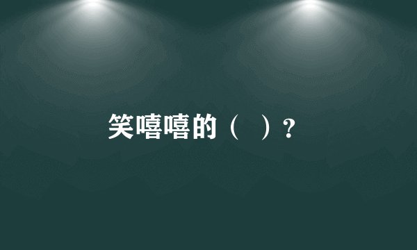 笑嘻嘻的（ ）？
