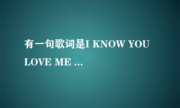 有一句歌词是I KNOW YOU LOVE ME BABY的歌是什么？
