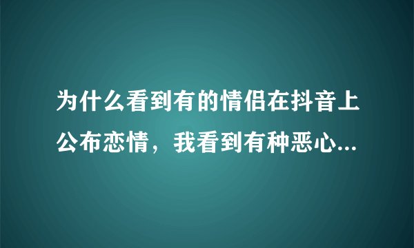 为什么看到有的情侣在抖音上公布恋情，我看到有种恶心的感觉？