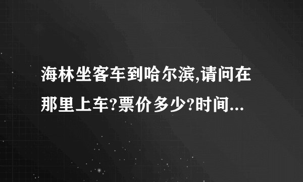 海林坐客车到哈尔滨,请问在那里上车?票价多少?时间多少能到哈市?在哈市哪个地方下车?