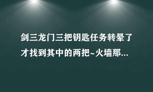剑三龙门三把钥匙任务转晕了才找到其中的两把~火墙那边的最后一把是最难找的。必须要组队？求指导！感谢！