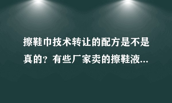 擦鞋巾技术转让的配方是不是真的？有些厂家卖的擦鞋液是不是真的擦鞋巾配方？