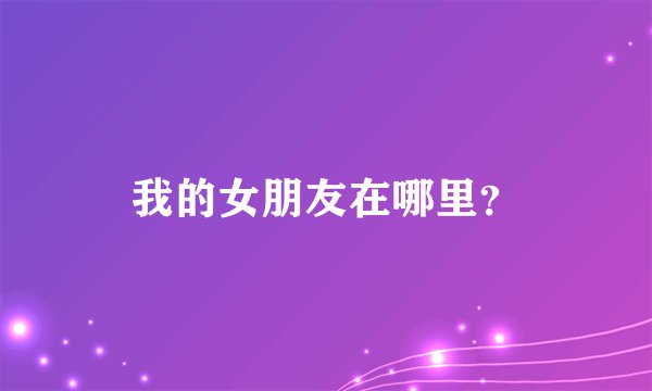我的女朋友在哪里？