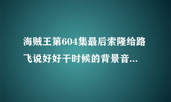 海贼王第604集最后索隆给路飞说好好干时候的背景音乐叫什么啊