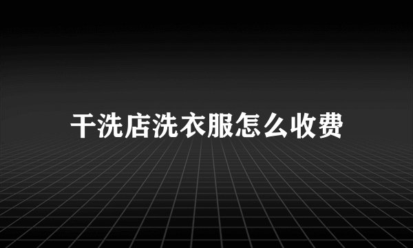 干洗店洗衣服怎么收费