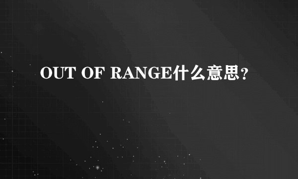 OUT OF RANGE什么意思？