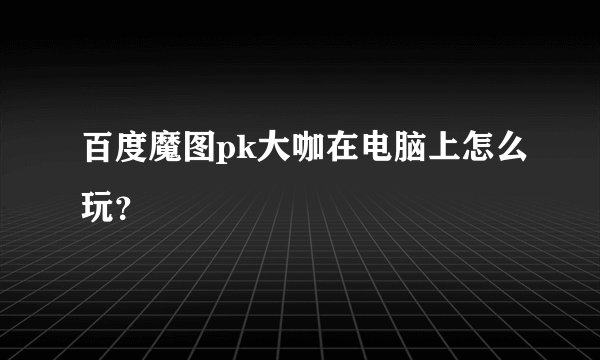 百度魔图pk大咖在电脑上怎么玩？