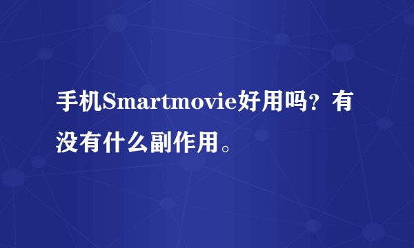 手机Smartmovie好用吗？有没有什么副作用。