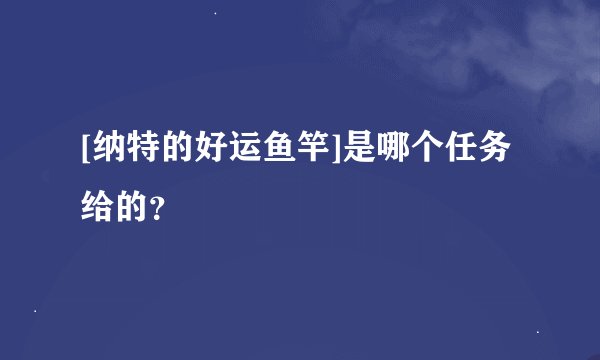 [纳特的好运鱼竿]是哪个任务给的？