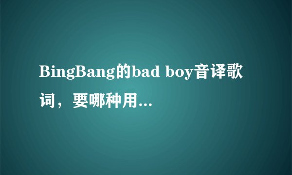 BingBang的bad boy音译歌词，要哪种用字母表示的