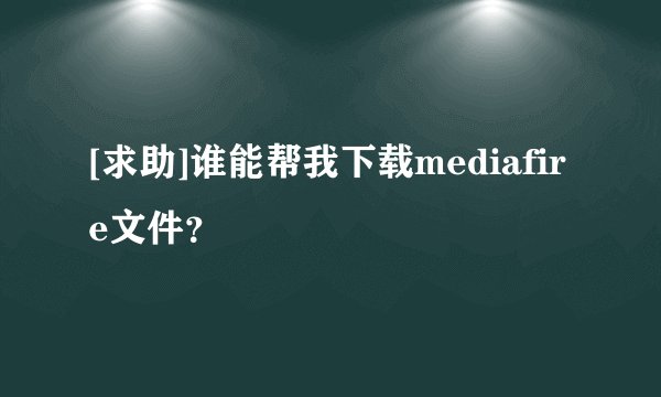 [求助]谁能帮我下载mediafire文件？