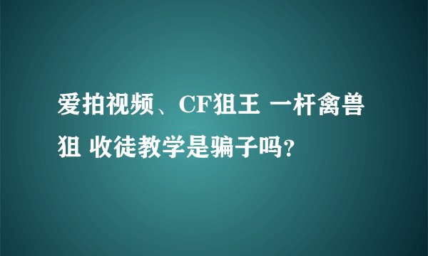 爱拍视频、CF狙王 一杆禽兽狙 收徒教学是骗子吗？