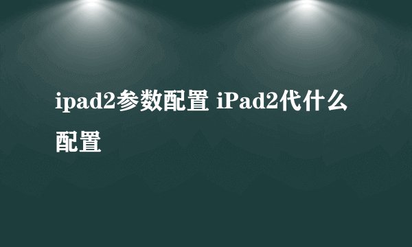 ipad2参数配置 iPad2代什么配置