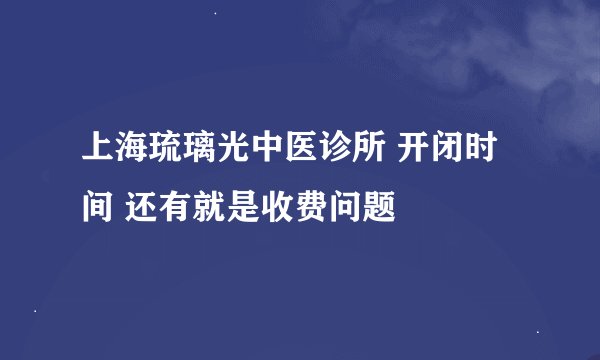 上海琉璃光中医诊所 开闭时间 还有就是收费问题