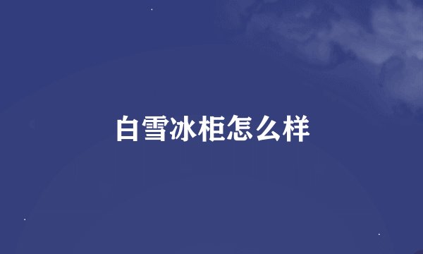 白雪冰柜怎么样