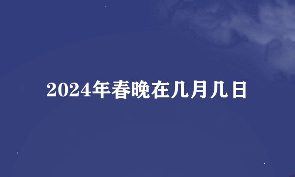 2024年春晚在几月几日