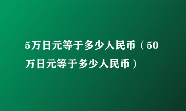 5万日元等于多少人民币（50万日元等于多少人民币）