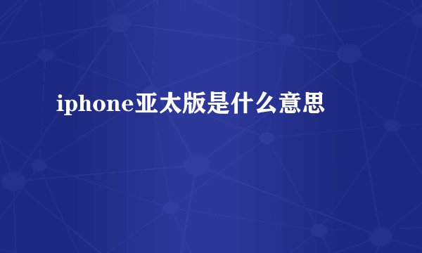 iphone亚太版是什么意思