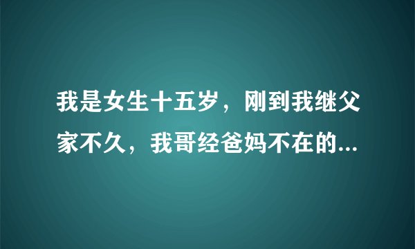 我是女生十五岁，刚到我继父家不久，我哥经爸妈不在的时候，哄我和他做，我们做了。我们没血液关系，算不