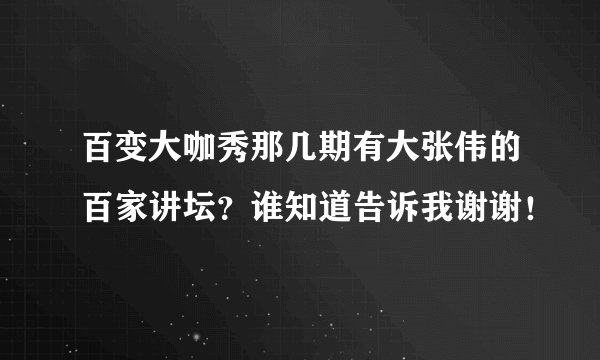 百变大咖秀那几期有大张伟的百家讲坛？谁知道告诉我谢谢！