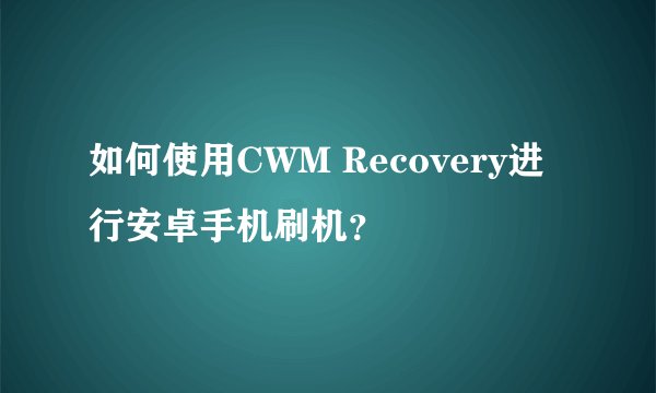 如何使用CWM Recovery进行安卓手机刷机?