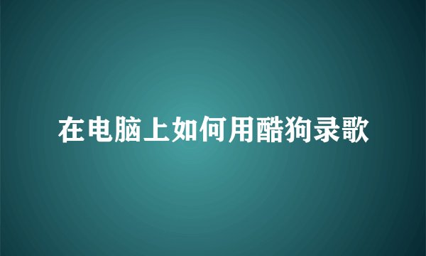 在电脑上如何用酷狗录歌