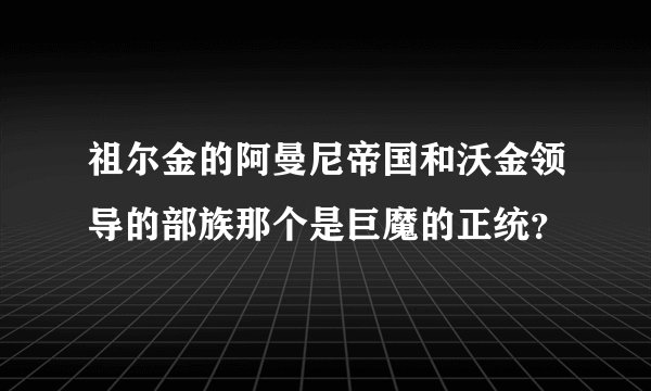 祖尔金的阿曼尼帝国和沃金领导的部族那个是巨魔的正统？