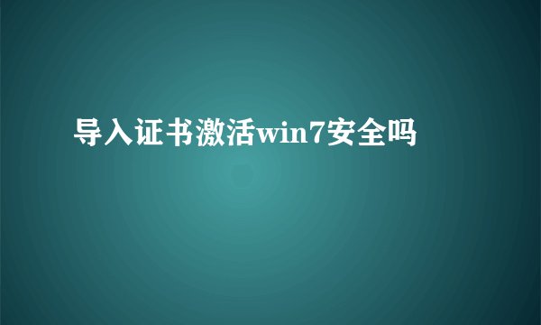 导入证书激活win7安全吗