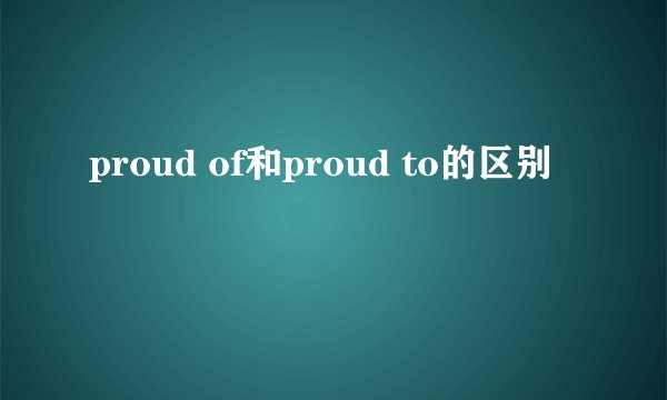 proud of和proud to的区别