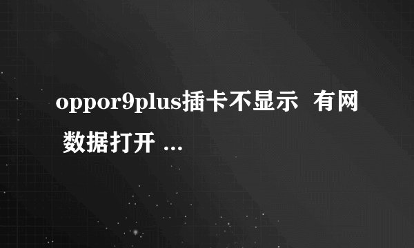 oppor9plus插卡不显示  有网 数据打开 不能用 显示0.00ks