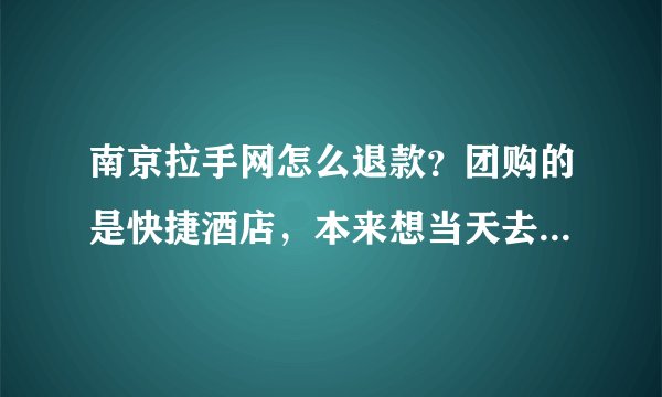 南京拉手网怎么退款？团购的是快捷酒店，本来想当天去住的，买的时候没注意时间，结果买成7，31号的了？