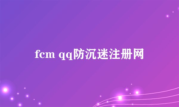 fcm qq防沉迷注册网