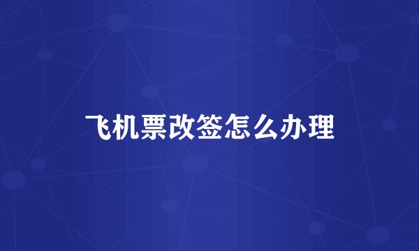 飞机票改签怎么办理