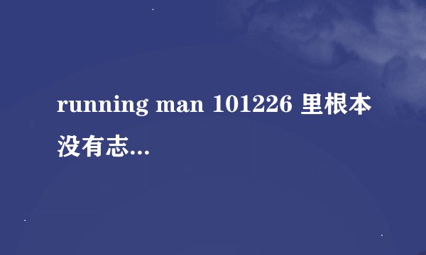 running man 101226 里根本没有志龙和大成不是么 ？？！ 蒽 ？ 明明说的不是今天有么 ,.