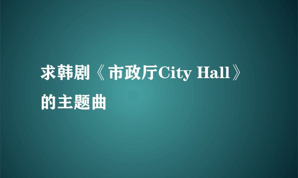 求韩剧《市政厅City Hall》的主题曲