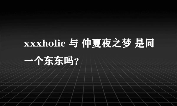 xxxholic 与 仲夏夜之梦 是同一个东东吗？