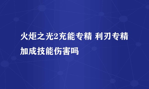 火炬之光2充能专精 利刃专精加成技能伤害吗