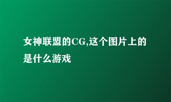 女神联盟的CG,这个图片上的是什么游戏