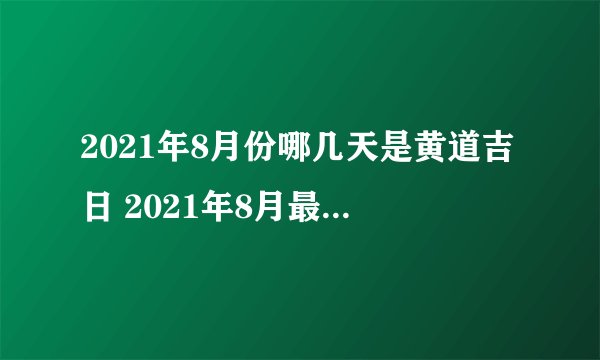 2021年8月份哪几天是黄道吉日 2021年8月最佳好日子一览