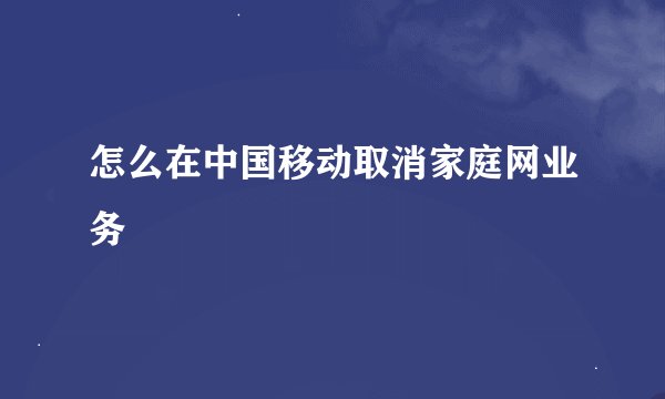 怎么在中国移动取消家庭网业务
