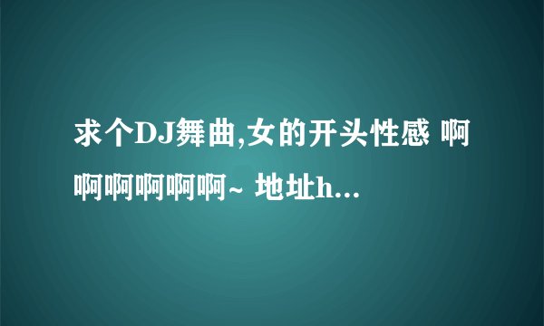 求个DJ舞曲,女的开头性感 啊啊啊啊啊啊~ 地址http://www.qq190.com/play/5373/227654.shtml