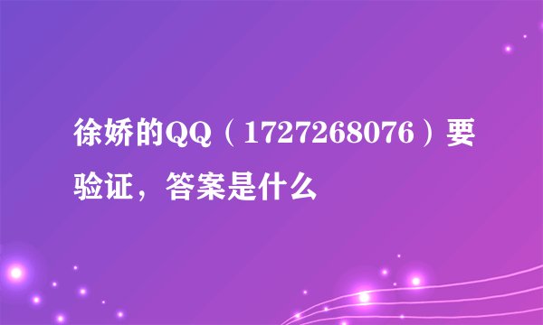 徐娇的QQ（1727268076）要验证，答案是什么