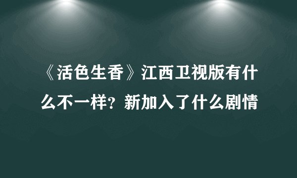 《活色生香》江西卫视版有什么不一样？新加入了什么剧情
