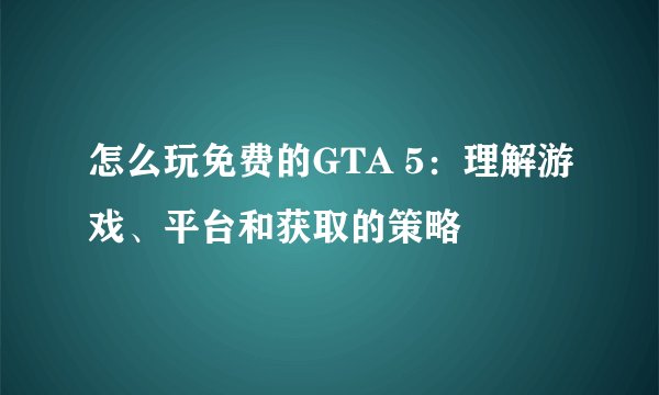 怎么玩免费的GTA 5:理解游戏、平台和获取的策略