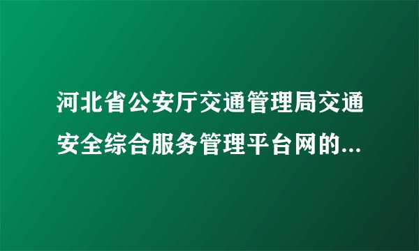 河北省公安厅交通管理局交通安全综合服务管理平台网的网址是什么？