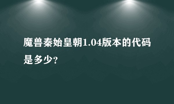 魔兽秦始皇朝1.04版本的代码是多少？
