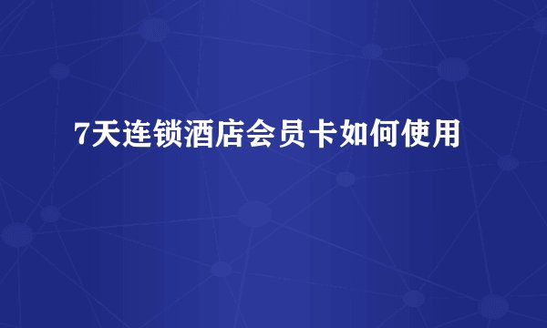 7天连锁酒店会员卡如何使用